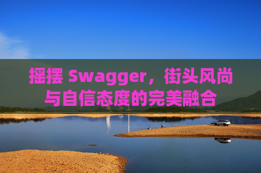 摇摆 Swagger，街头风尚与自信态度的完美融合