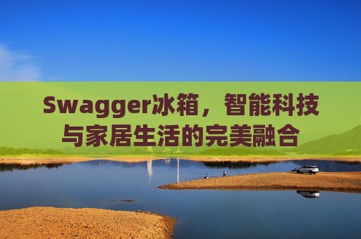 Swagger冰箱，智能科技与家居生活的完美融合