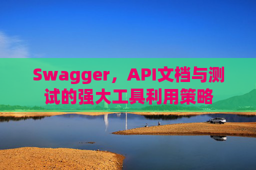 Swagger，API文档与测试的强大工具利用策略
